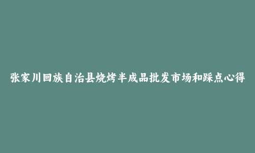 张家川回族自治县烧烤半成品批发市场和踩点心得