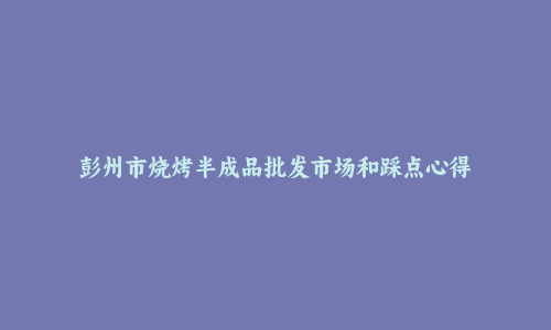 彭州市烧烤半成品批发市场和踩点心得