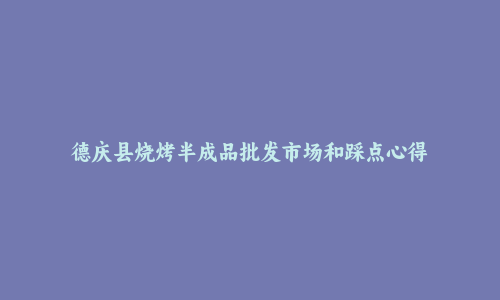 德庆县烧烤半成品批发市场和踩点心得