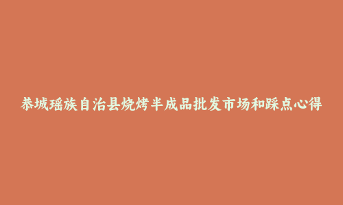 恭城瑶族自治县烧烤半成品批发市场和踩点心得