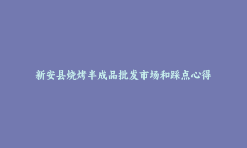 新安县烧烤半成品批发市场和踩点心得