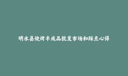 明水县烧烤半成品批发市场和踩点心得