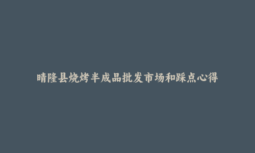 晴隆县烧烤半成品批发市场和踩点心得