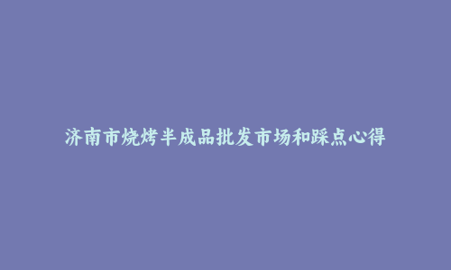 济南市烧烤半成品批发市场和踩点心得
