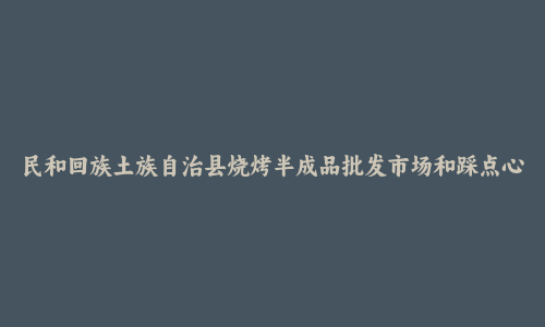 民和回族土族自治县烧烤半成品批发市场和踩点心得