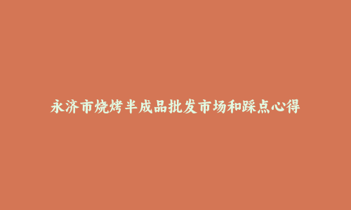 永济市烧烤半成品批发市场和踩点心得
