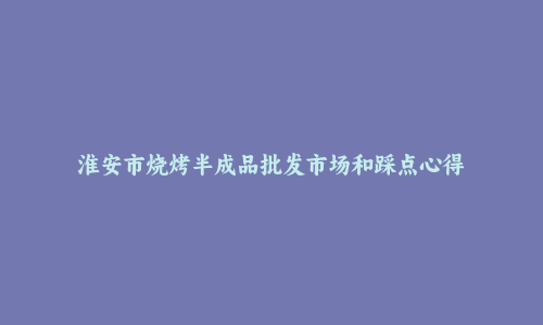 淮安市烧烤半成品批发市场和踩点心得