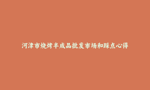河津市烧烤半成品批发市场和踩点心得