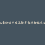 洪江市烧烤半成品批发市场和踩点心得