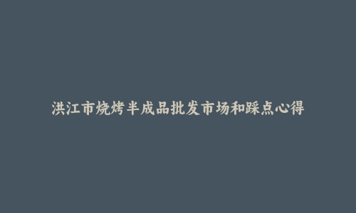 洪江市烧烤半成品批发市场和踩点心得