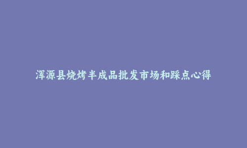 浑源县烧烤半成品批发市场和踩点心得