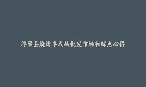 浮梁县烧烤半成品批发市场和踩点心得