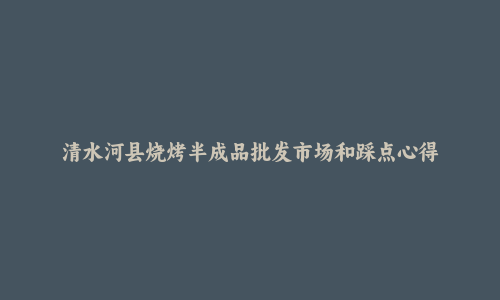 清水河县烧烤半成品批发市场和踩点心得
