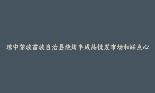 琼中黎族苗族自治县烧烤半成品批发市场和踩点心得