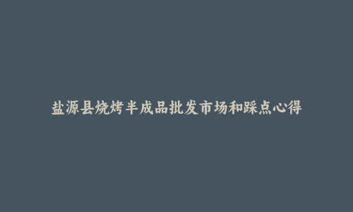 盐源县烧烤半成品批发市场和踩点心得