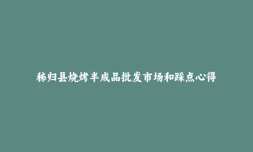 秭归县烧烤半成品批发市场和踩点心得