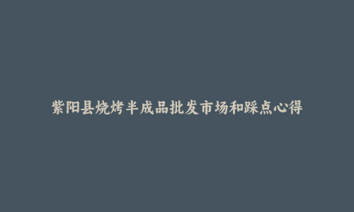 紫阳县烧烤半成品批发市场和踩点心得