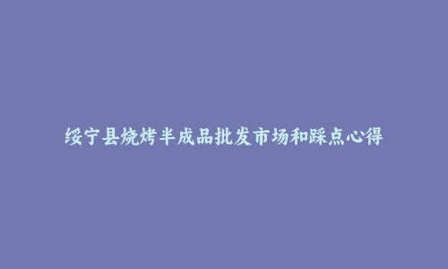 绥宁县烧烤半成品批发市场和踩点心得