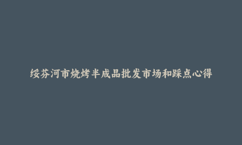 绥芬河市烧烤半成品批发市场和踩点心得