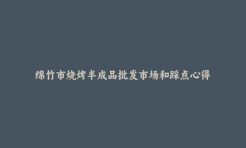 绵竹市烧烤半成品批发市场和踩点心得