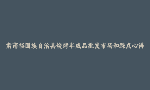 肃南裕固族自治县烧烤半成品批发市场和踩点心得
