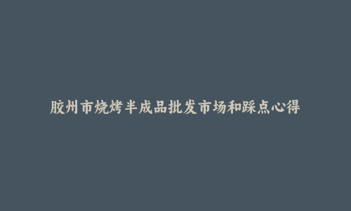 胶州市烧烤半成品批发市场和踩点心得