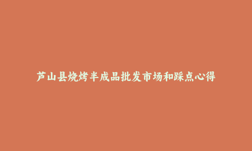 芦山县烧烤半成品批发市场和踩点心得