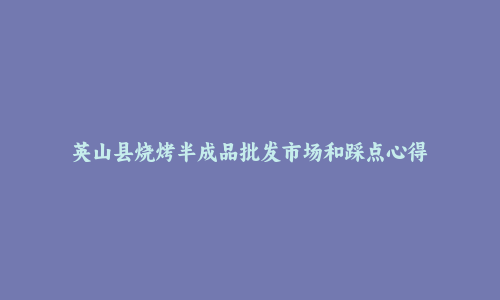 英山县烧烤半成品批发市场和踩点心得