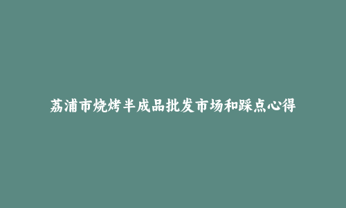 荔浦市烧烤半成品批发市场和踩点心得