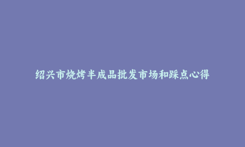 绍兴市烧烤半成品批发市场和踩点心得