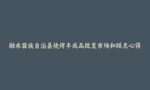 融水苗族自治县烧烤半成品批发市场和踩点心得
