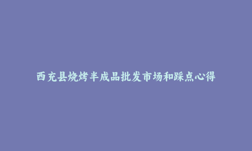 西充县烧烤半成品批发市场和踩点心得