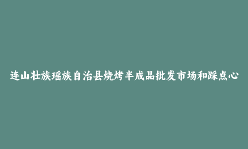 连山壮族瑶族自治县烧烤半成品批发市场和踩点心得
