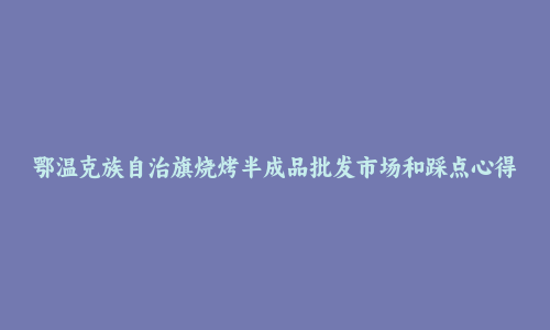 鄂温克族自治旗烧烤半成品批发市场和踩点心得