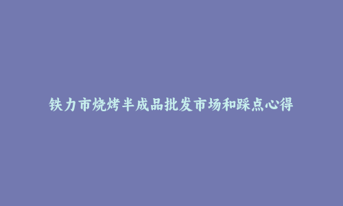 铁力市烧烤半成品批发市场和踩点心得