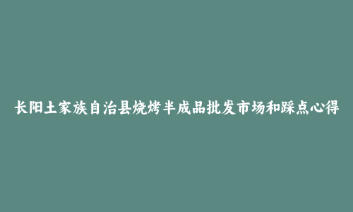 长阳土家族自治县烧烤半成品批发市场和踩点心得