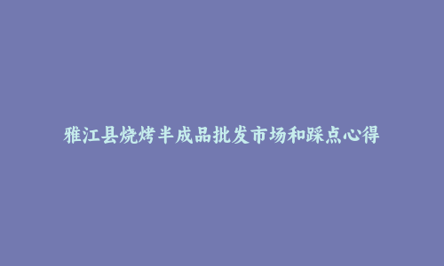 雅江县烧烤半成品批发市场和踩点心得