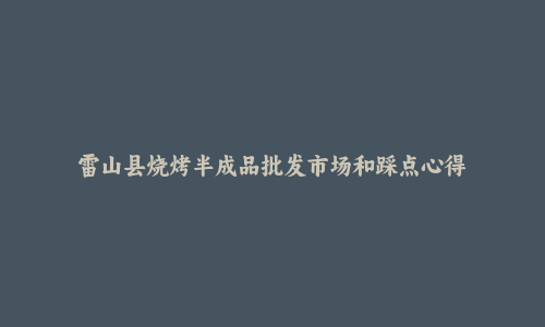 雷山县烧烤半成品批发市场和踩点心得