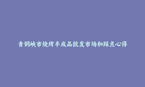 青铜峡市烧烤半成品批发市场和踩点心得