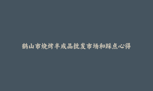 鹤山市烧烤半成品批发市场和踩点心得