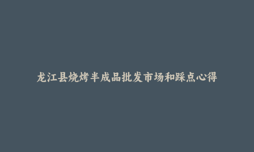 龙江县烧烤半成品批发市场和踩点心得