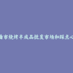 那曲市烧烤半成品批发市场和踩点心得