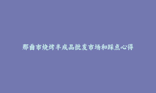 那曲市烧烤半成品批发市场和踩点心得