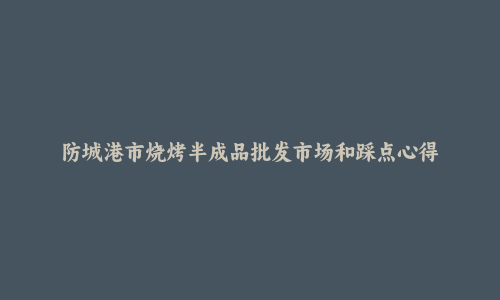 防城港市烧烤半成品批发市场和踩点心得