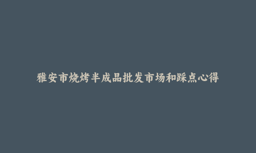 雅安市烧烤半成品批发市场和踩点心得