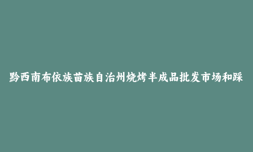 黔西南布依族苗族自治州烧烤半成品批发市场和踩点心得