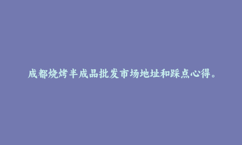 成都烧烤半成品批发市场地址和踩点心得。