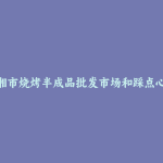 临湘市烧烤半成品批发市场和踩点心得