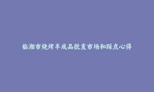 临湘市烧烤半成品批发市场和踩点心得