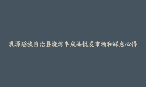 乳源瑶族自治县烧烤半成品批发市场和踩点心得